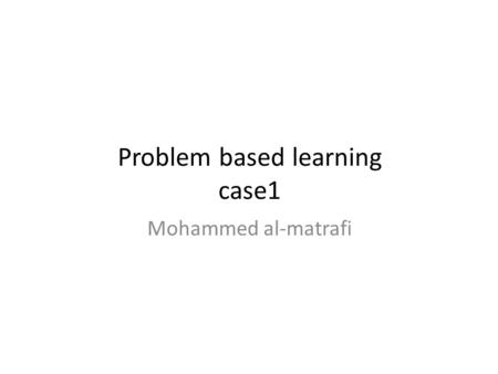 Problem based learning case1 Mohammed al-matrafi.
