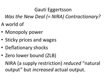 Gauti Eggertsson Was the New Deal (= NIRA) Contractionary? A world of Monopoly power Sticky prices and wages Deflationary shocks Zero lower bound (ZLB)