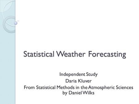Statistical Weather Forecasting Independent Study Daria Kluver From Statistical Methods in the Atmospheric Sciences by Daniel Wilks.