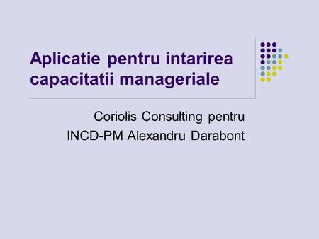 Aplicatie pentru intarirea capacitatii manageriale Coriolis Consulting pentru INCD-PM Alexandru Darabont.