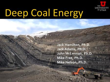 Deep Coal Energy Jack Hamilton, Ph.D. Jack Adams, Ph.D. John McLennan, Ph.D. Mike Free, Ph.D. Mike Nelson, Ph.D.