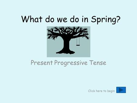 What do we do in Spring? Present Progressive Tense Click here to begin.