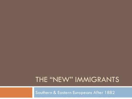 THE “NEW” IMMIGRANTS Southern & Eastern Europeans After 1882.