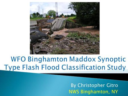 By Christopher Gitro NWS Binghamton, NY.  Flash flooding remains the number 1 weather killer across the US  29 flash flood related fatalities in BGM’s.