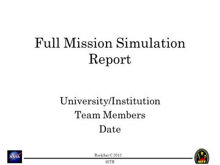 RockSat-C 2012 SITR Full Mission Simulation Report University/Institution Team Members Date.