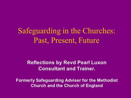 Safeguarding in the Churches: Past, Present, Future Reflections by Revd Pearl Luxon Consultant and Trainer. Formerly Safeguarding Adviser for the Methodist.