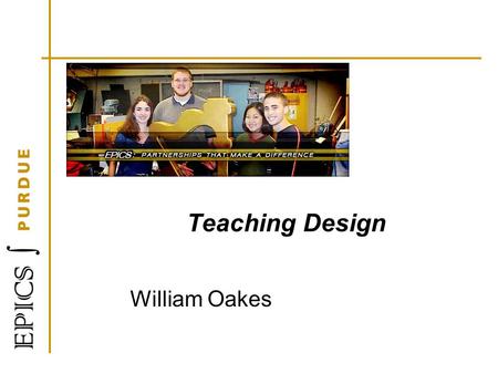 Teaching Design William Oakes. Learning Objectives At the end of this session, you will be able to: 1.Describe design 2.List at least three steps in the.