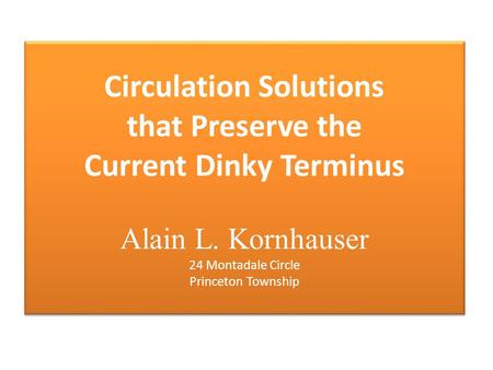 Circulation Solutions that Preserve the Current Dinky Terminus Alain L. Kornhauser 24 Montadale Circle Princeton Township.