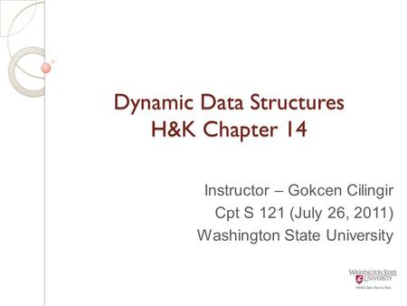 Dynamic Data Structures H&K Chapter 14 Instructor – Gokcen Cilingir Cpt S 121 (July 26, 2011) Washington State University.