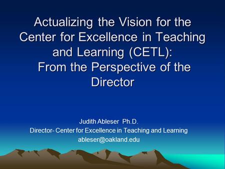 Judith Ableser Ph.D. Director- Center for Excellence in Teaching and Learning Actualizing the Vision for the Center for Excellence.