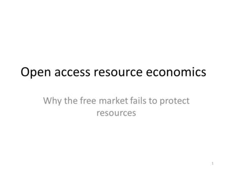 1 Open access resource economics Why the free market fails to protect resources.
