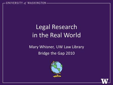 Legal Research in the Real World Mary Whisner, UW Law Library Bridge the Gap 2010.