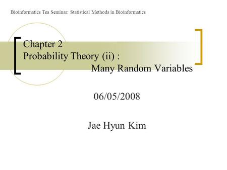06/05/2008 Jae Hyun Kim Chapter 2 Probability Theory (ii) : Many Random Variables Bioinformatics Tea Seminar: Statistical Methods in Bioinformatics.