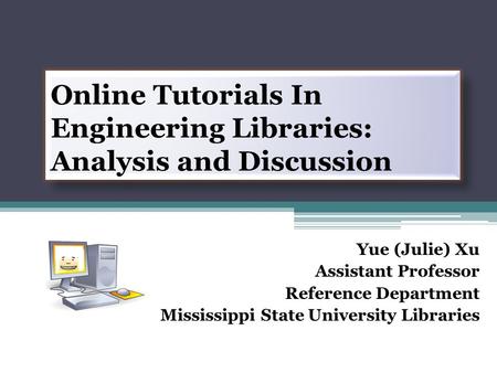 Online Tutorials In Engineering Libraries: Analysis and Discussion Yue (Julie) Xu Assistant Professor Reference Department Mississippi State University.