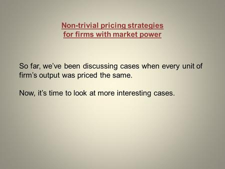 Non-trivial pricing strategies for firms with market power So far, we’ve been discussing cases when every unit of firm’s output was priced the same. Now,