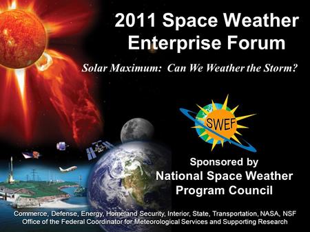2011 Space Weather Enterprise Forum Sponsored by National Space Weather Program Council Commerce, Defense, Energy, Homeland Security, Interior, State,