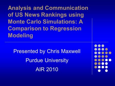 Analysis and Communication of US News Rankings using Monte Carlo Simulations: A Comparison to Regression Modeling Presented by Chris Maxwell Purdue University.