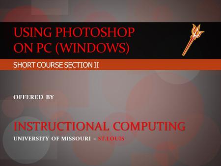 USING PHOTOSHOP ON PC (WINDOWS) SHORT COURSE SECTION II OFFERED BY INSTRUCTIONAL COMPUTING UNIVERSITY OF MISSOURI – ST.LOUIS.