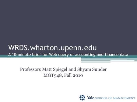 WRDS.wharton.upenn.edu A 10-minute brief for Web query of accounting and finance data Professors Matt Spiegel and Shyam Sunder MGT948, Fall 2010.