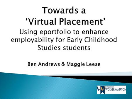 Towards a ‘Virtual Placement’ Using eportfolio to enhance employability for Early Childhood Studies students Ben Andrews & Maggie Leese.