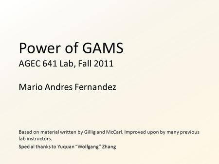 Power of GAMS AGEC 641 Lab, Fall 2011 Mario Andres Fernandez Based on material written by Gillig and McCarl. Improved upon by many previous lab instructors.