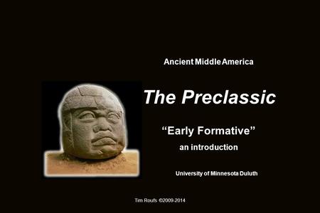 Ancient Middle America The Preclassic “Early Formative” an introduction University of Minnesota Duluth Tim Roufs ©2009-2014.