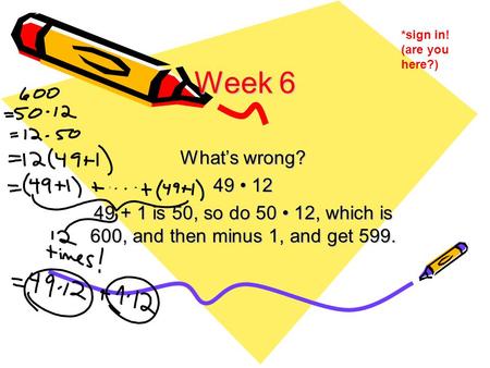 Week 6 What’s wrong? 49 12 49 + 1 is 50, so do 50 12, which is 600, and then minus 1, and get 599. *sign in! (are you here?)