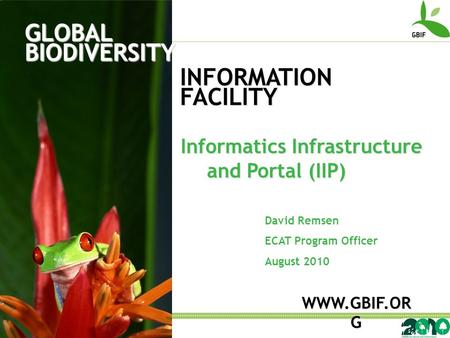 GLOBAL BIODIVERSITY INFORMATION FACILITY David Remsen ECAT Program Officer August 2010 WWW.GBIF.OR G Informatics Infrastructure and Portal (IIP)
