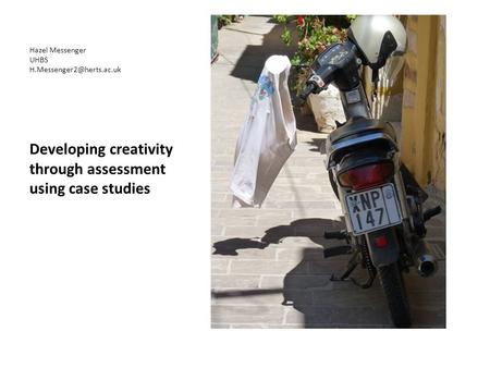 Hazel Messenger UHBS Developing creativity through assessment using case studies.