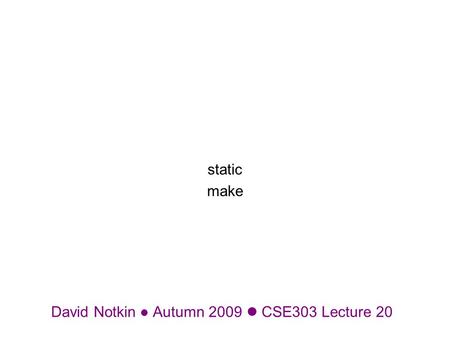 David Notkin Autumn 2009 CSE303 Lecture 20 static make.