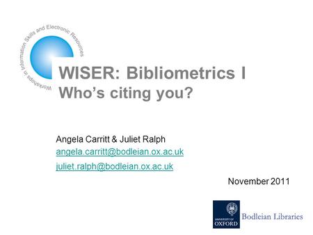 WISER: Bibliometrics I Who’s citing you? Angela Carritt & Juliet Ralph  November 2011.