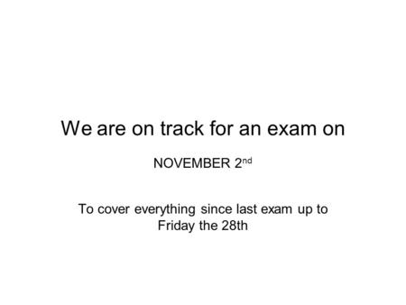 We are on track for an exam on NOVEMBER 2 nd To cover everything since last exam up to Friday the 28th.