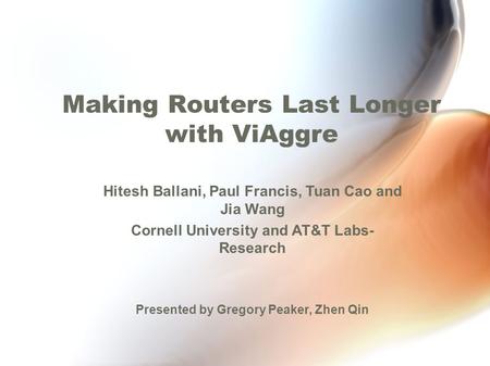 Making Routers Last Longer with ViAggre Hitesh Ballani, Paul Francis, Tuan Cao and Jia Wang Cornell University and AT&T Labs- Research Presented by Gregory.