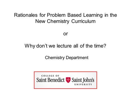 Rationales for Problem Based Learning in the New Chemistry Curriculum or Why don’t we lecture all of the time? Chemistry Department.