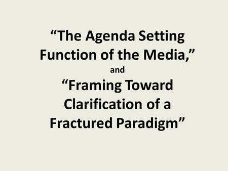 “The Agenda Setting Function of the Media,” and “Framing Toward Clarification of a Fractured Paradigm”