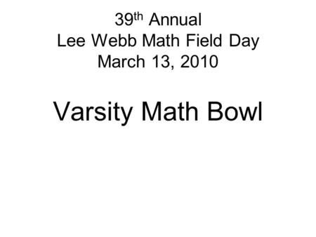 39 th Annual Lee Webb Math Field Day March 13, 2010 Varsity Math Bowl.