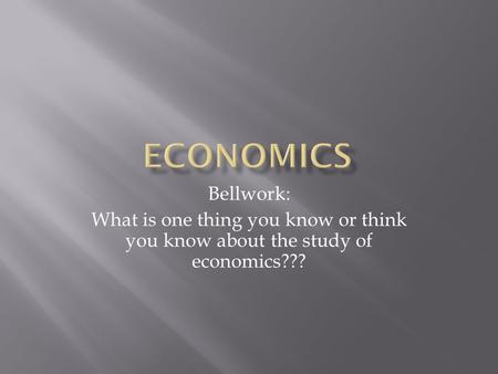 Bellwork: What is one thing you know or think you know about the study of economics???