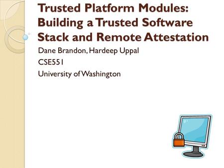Trusted Platform Modules: Building a Trusted Software Stack and Remote Attestation Dane Brandon, Hardeep Uppal CSE551 University of Washington.