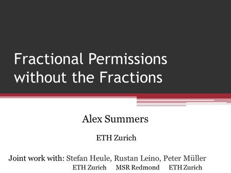 Fractional Permissions without the Fractions Alex Summers ETH Zurich Joint work with: Stefan Heule, Rustan Leino, Peter Müller ETH Zurich MSR Redmond ETH.