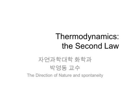 Thermodynamics: the Second Law 자연과학대학 화학과 박영동 교수 The Direction of Nature and spontaneity.