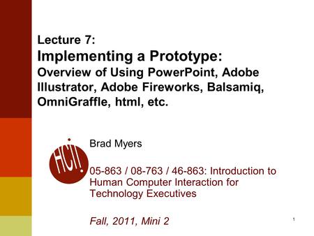 1 Lecture 7: Implementing a Prototype: Overview of Using PowerPoint, Adobe Illustrator, Adobe Fireworks, Balsamiq, OmniGraffle, html, etc. Brad Myers 05-863.