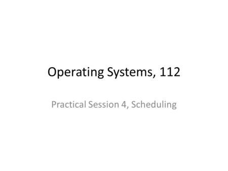 Operating Systems, 112 Practical Session 4, Scheduling.