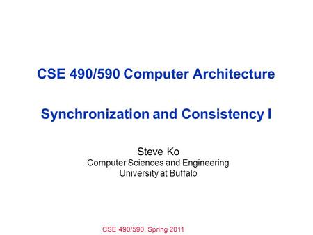 CSE 490/590, Spring 2011 CSE 490/590 Computer Architecture Synchronization and Consistency I Steve Ko Computer Sciences and Engineering University at Buffalo.