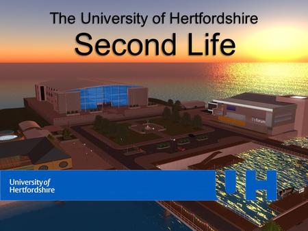 The University of Hertfordshire Second Life. Second Life Opportunities Teaching and Marketing Information dissemination eg – Presentations – Exhibitions.