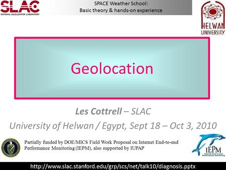 Geolocation Les Cottrell – SLAC University of Helwan / Egypt, Sept 18 – Oct 3, 2010 Partially funded by DOE/MICS Field Work Proposal on Internet End-to-end.