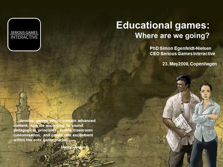 Educational games: Where are we going? PhD Simon Egenfeldt-Nielsen CEO Serious Games Interactive 23. May2008, Copenhagen “…develop games which contain.