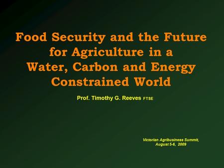Food Security and the Future for Agriculture in a Water, Carbon and Energy Constrained World Victorian Agribusiness Summit, August 5-6, 2009 Prof. Timothy.