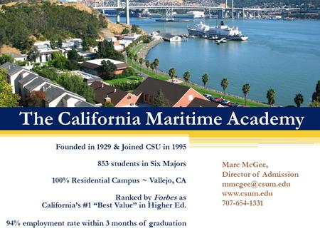 The California Maritime Academy Founded in 1929 & Joined CSU in 1995 853 students in Six Majors 100% Residential Campus ~ Vallejo, CA Ranked by Forbes.
