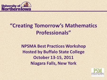 “Creating Tomorrow’s Mathematics Professionals” NPSMA Best Practices Workshop Hosted by Buffalo State College October 13-15, 2011 Niagara Falls, New York.