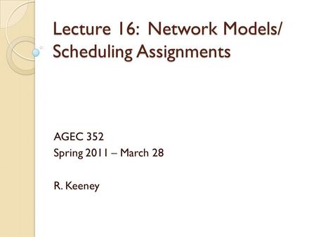 Lecture 16: Network Models/ Scheduling Assignments AGEC 352 Spring 2011 – March 28 R. Keeney.